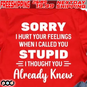 Sorry I Hurt Your Feelings When I Called You Stupid I Thought You Already Knew Shirt