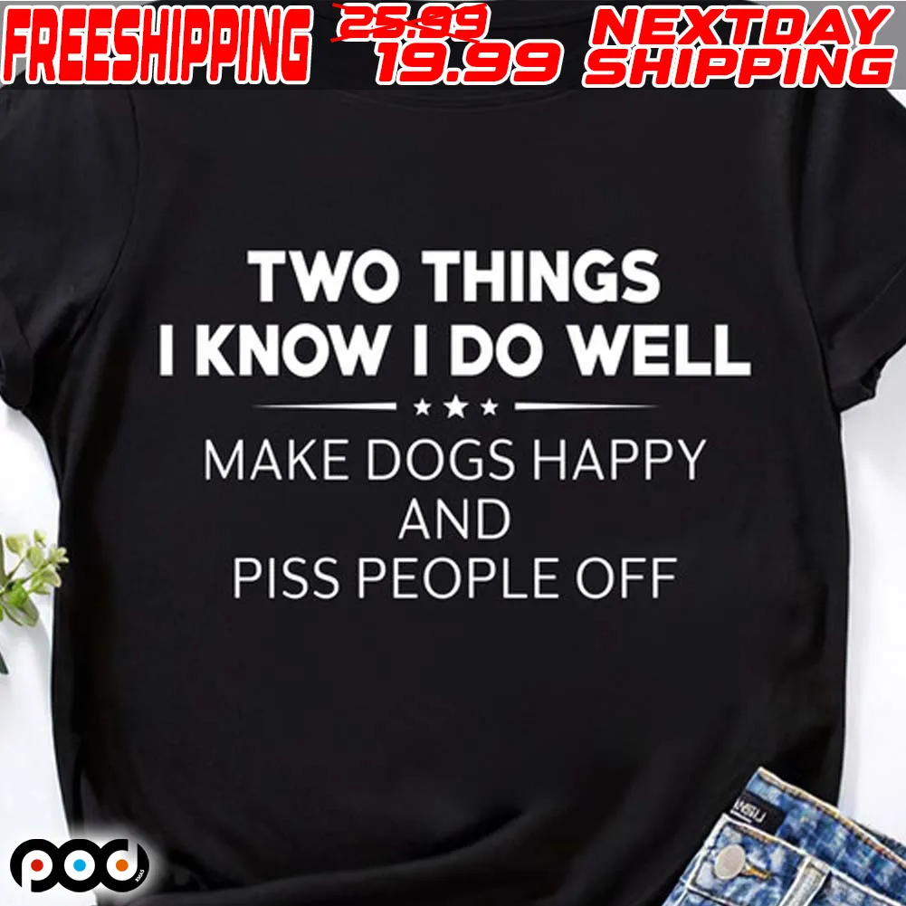 Two Things I Know I Do Well Make Dogs Happy And Piss People Off Shirt