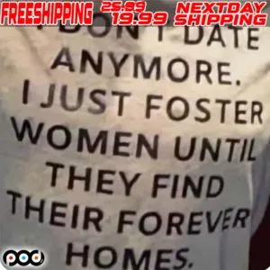 I Don't Date Anymore I Just Foster Women Until They Find Their Forever Homes Shirt