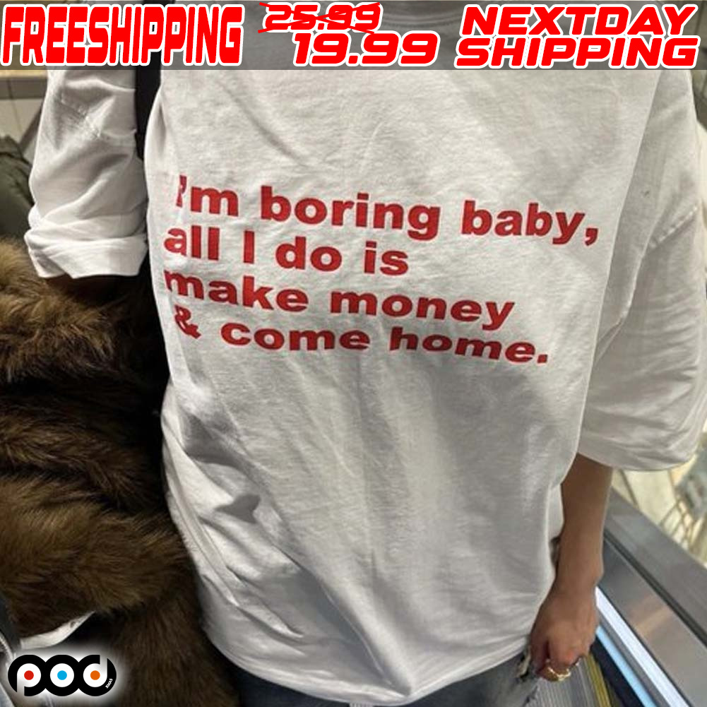 I'm Boring Baby All I Do Is Make Money Come Home Shirt