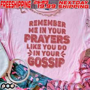 Remember Me In Your Prayers Like You Do In Your Gossip Shirt