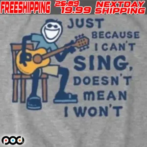 Just Because I Can't Sing Doesn't Mean I Won't Shirt