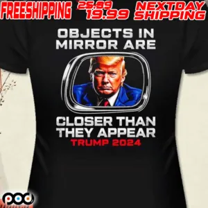 Objects In The Mirror Are Closer Than They Appear Trump 2024 Shirt