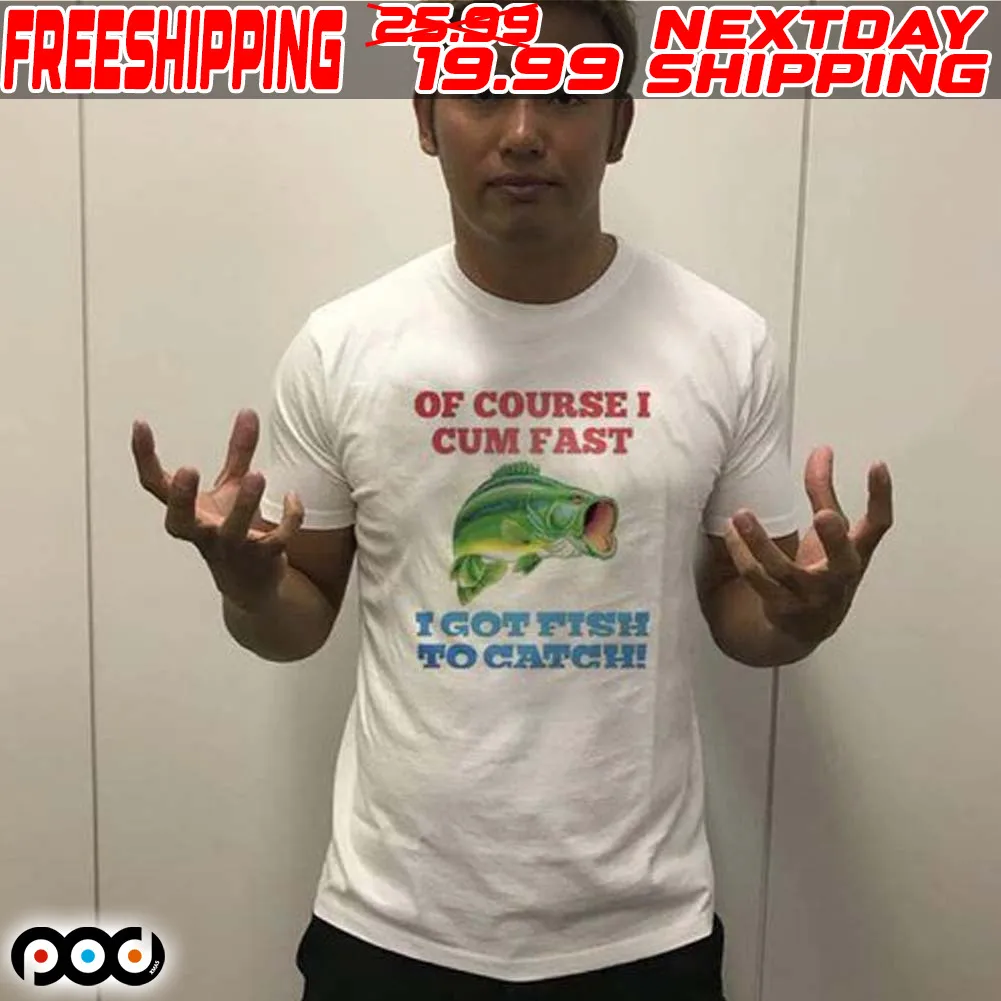Of Course I Cum Fast I Got Fish To Catch Shirt