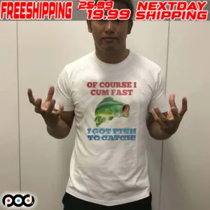 Of Course I Cum Fast I Got Fish To Catch Shirt