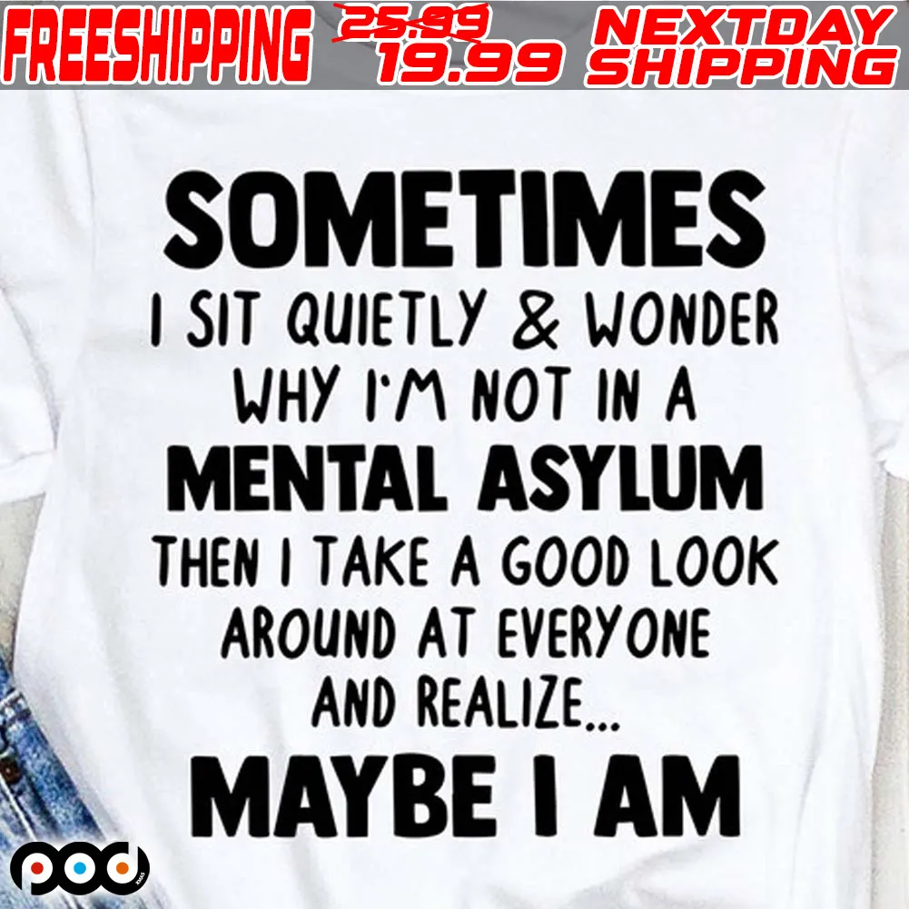 Sometimes I Sit Quietly And Wonder Why I'm Not In A Mental Asylum Then I Take A Good Look Around At Every One And Realize Maybe I Am Shirt