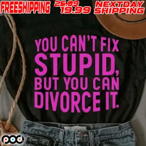 You Can't Fix Stupid, But You Can Divorce It Shirt