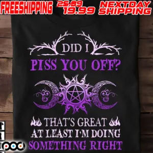 Did I Piss You Off That's Great At Least I'm Doing Something Right Shirt