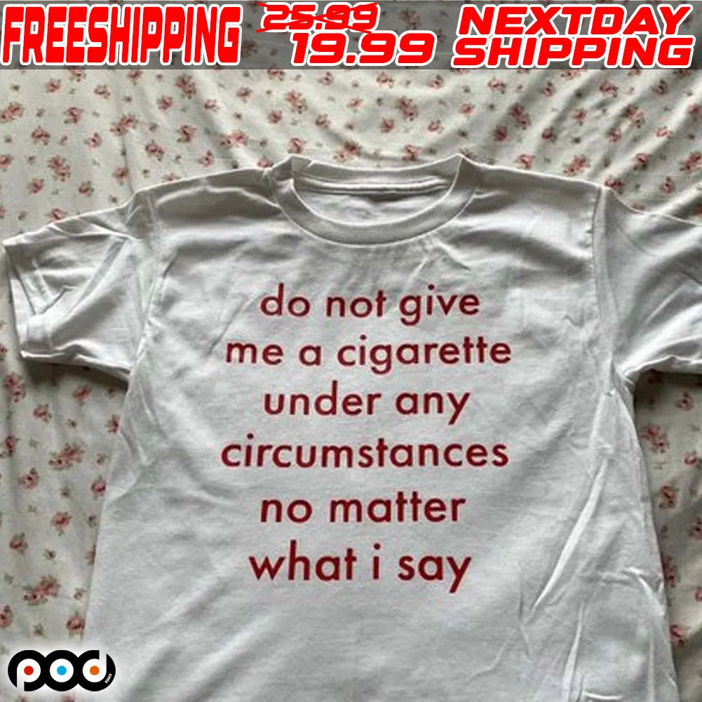 Do Not Give Me A Cigarette Under Any Circumstances No Matter What I Say Shirt