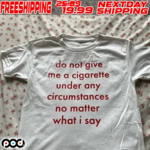 Do Not Give Me A Cigarette Under Any Circumstances No Matter What I Say Shirt