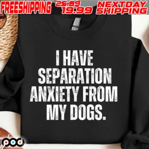 I Have Separation Anxiety From My Dogs Shirt
