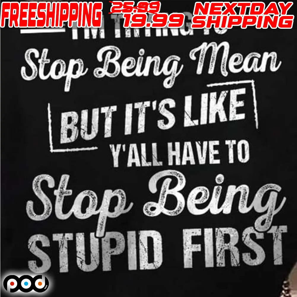 I’m Trying To Stop Being Mean But It’s Like Y’all Have To Stop Being Stupid First Shirt