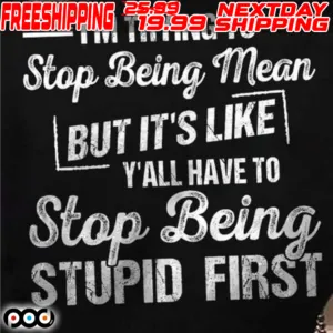 I’m Trying To Stop Being Mean But It’s Like Y’all Have To Stop Being Stupid First Shirt