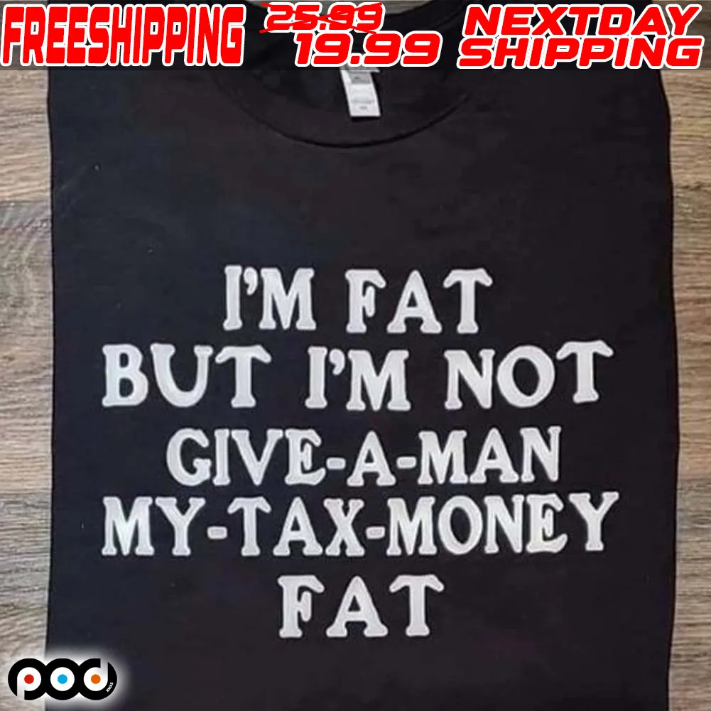 I'm Fat But I'm Not Give A Man My Tax Money Fat Shirt