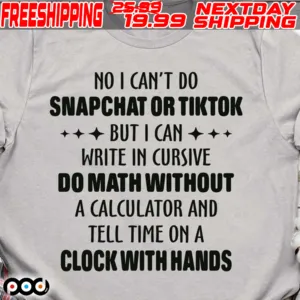No I Can't Do Snapchat Or Tiktok But I Can Write In Cursive Do Math Without A Calculator And Tell Time On A Clock With Hands Shirt
