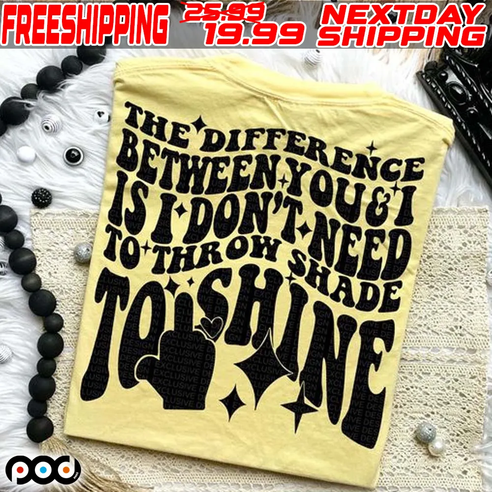 The Difference Between You Is I Don't Need To Throw Shade To Shine Shirt