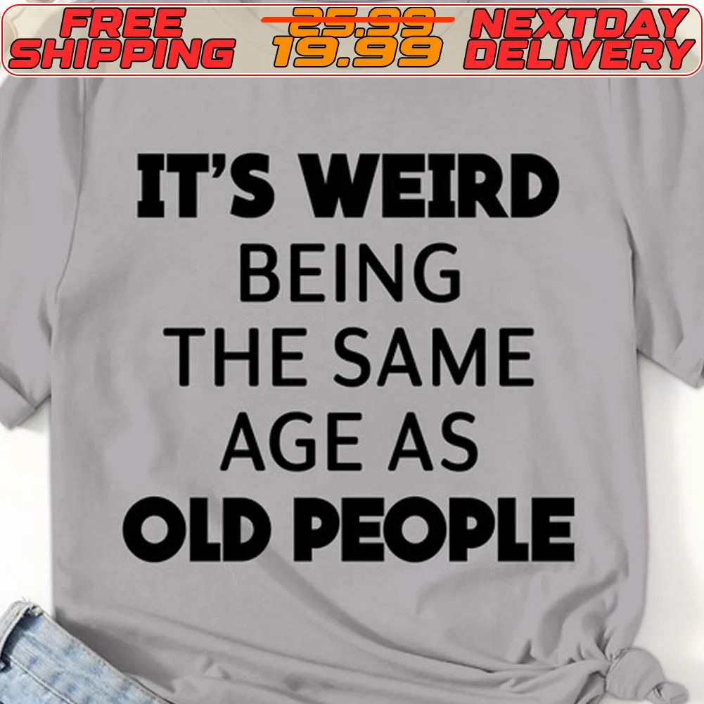 It's Weird Being The Same Age As Old People Shirt