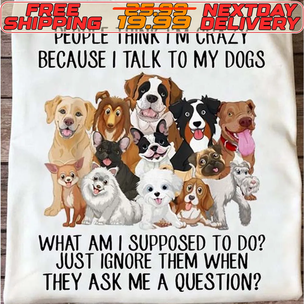 Dog People Think I'm Crazy Because I Talk To My Dogs What Am I Supposed To Do Just Ignore Them When They Ask Me A Question Shirt