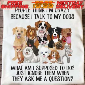 Dog People Think I'm Crazy Because I Talk To My Dogs What Am I Supposed To Do Just Ignore Them When They Ask Me A Question Shirt