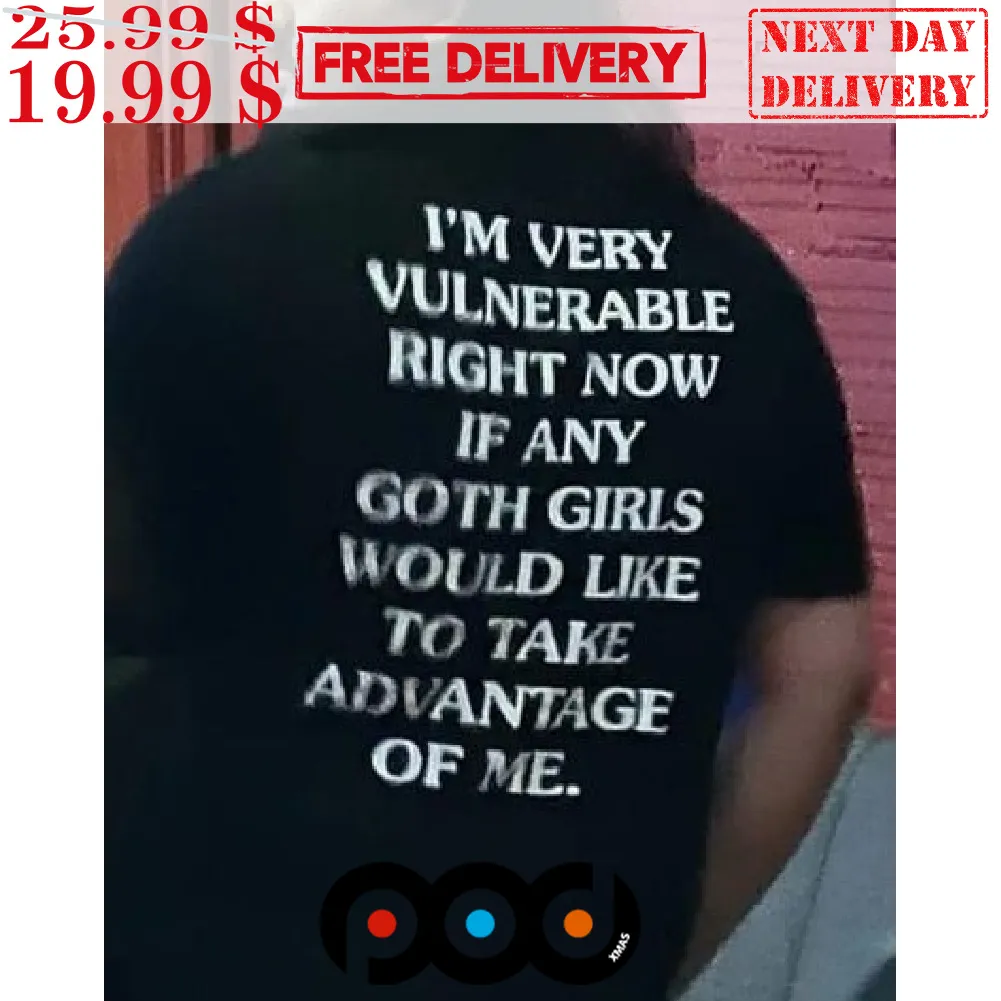 I'm Very Vulnerable Right Now If Any Goth Girls Would Like To Take Advantage Of Me Shirt