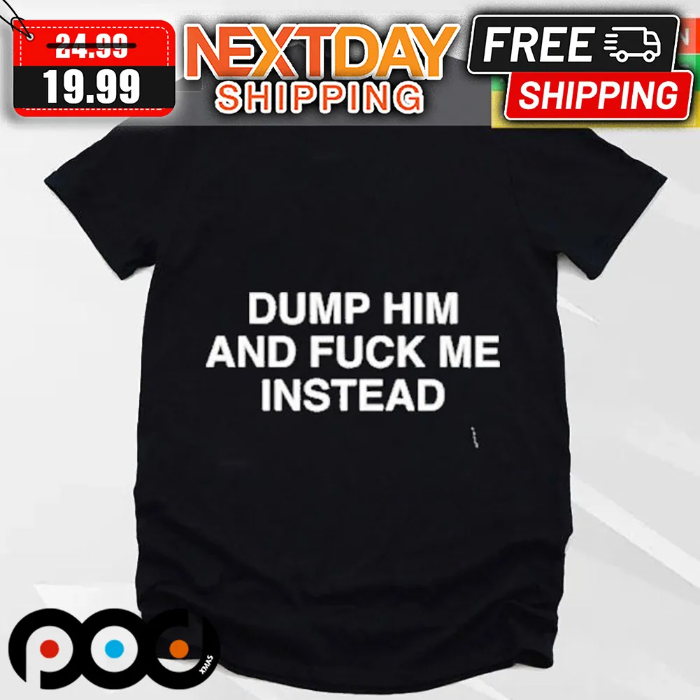 Dump Him And Fuck Me Instead Shirt