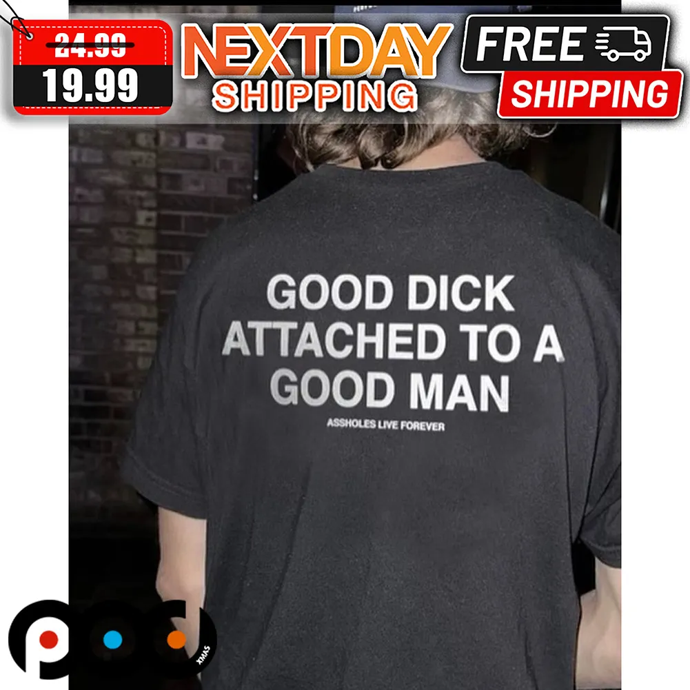 Good Dick Attached To A Good Man Assholes Live Forever Shirt