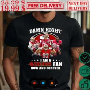 2024 San Francisco 49ers Damn Right I Am A 49ers Fan Now And Forever Shirt