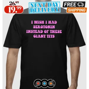 I Wish I Had Serotonin Instead Of These Giant Tits Shirt