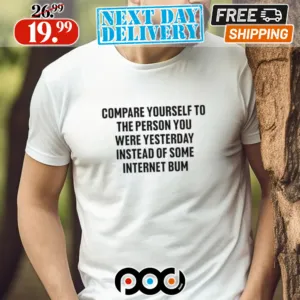 Compare Yourself To The Person You Were Yesterday Instead Of Some Internet Bum Shirt