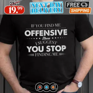 If You Find Me Offensive Then I Suggest You Stop Finding Me Shirt