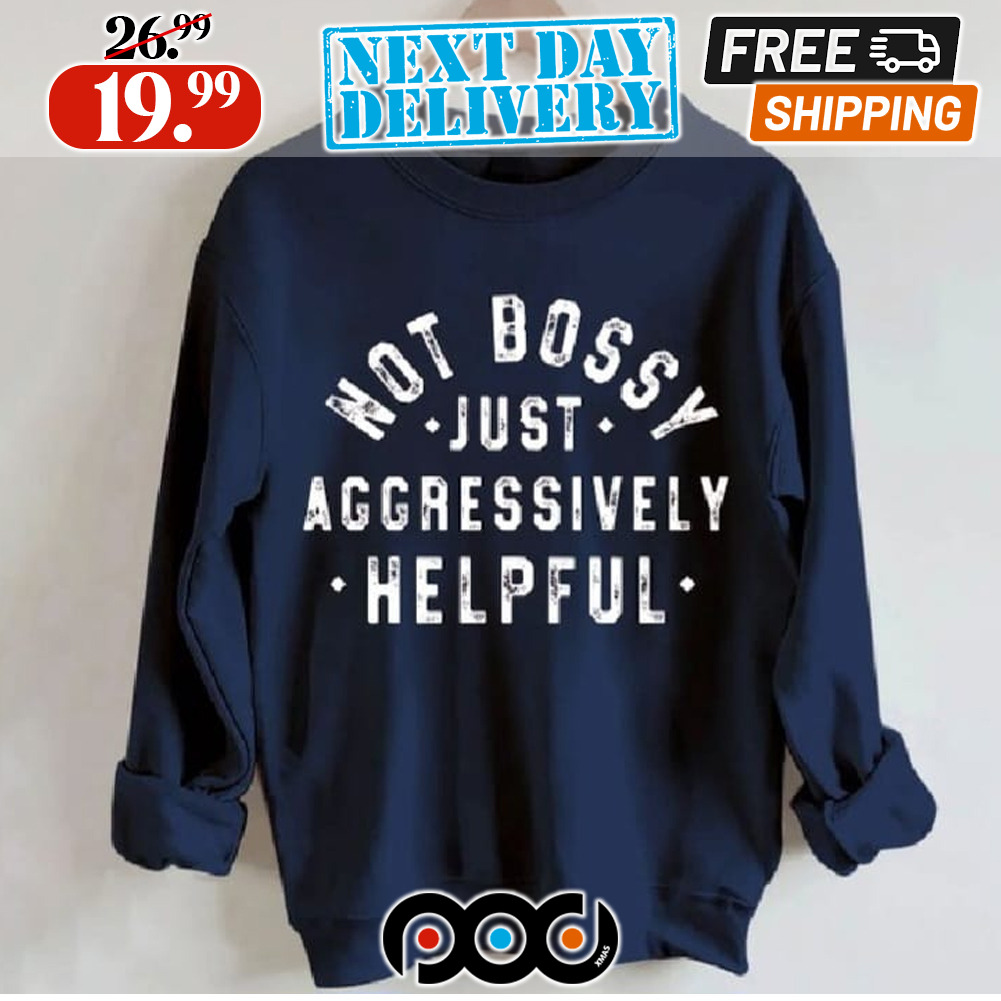 Not Bossy Just Aggressively Helpful Shirt Not Bossy Just Aggressively Helpful Shirt