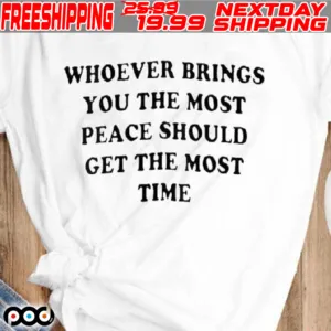Whoever Brings You The Most Peace Should Get The Most Time 2024 Shirt