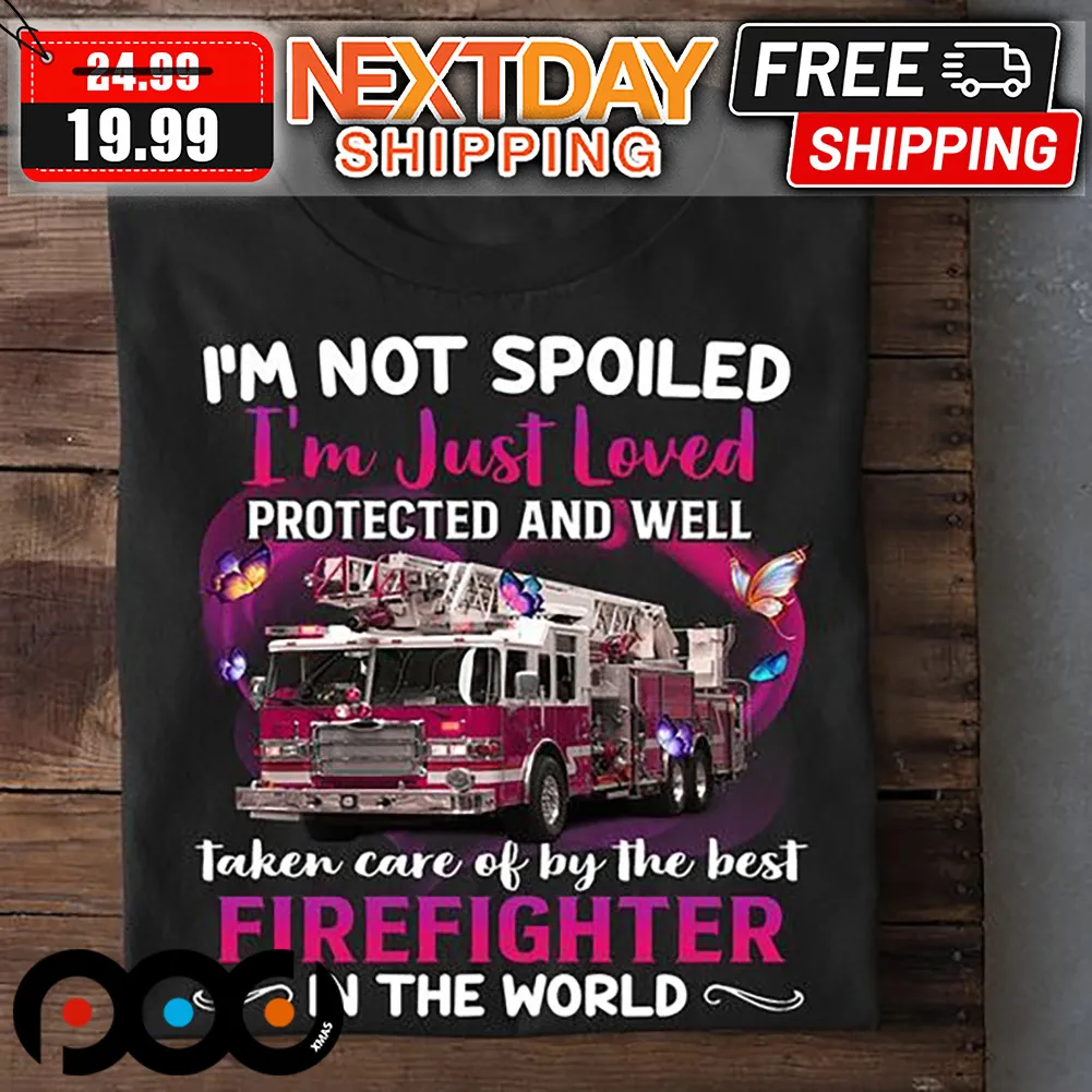 I'm Not Spoiled I'm Just Loved Protected And Well Taken Care Of By The Best Firefighter In The World Valentine Shirt