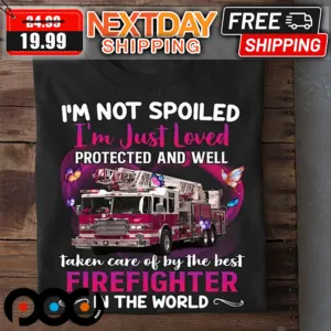 I'm Not Spoiled I'm Just Loved Protected And Well Taken Care Of By The Best Firefighter In The World Valentine Shirt