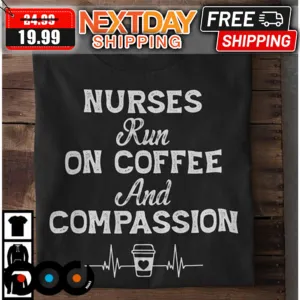 Nurses Run On Coffee And Compassion Shirt