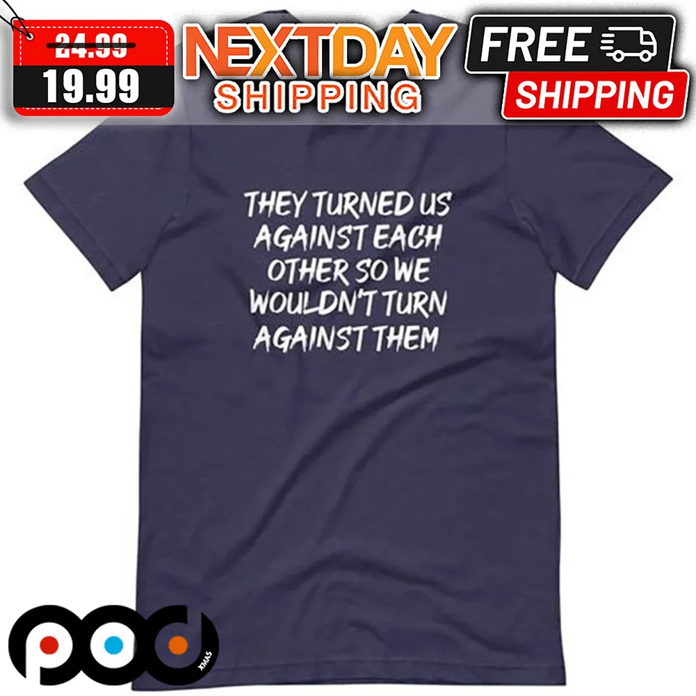 They Turned Us Against Each Other So We Wouldn't Turn Against Them Shirt