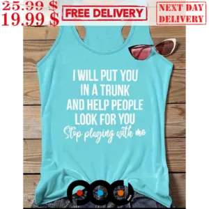I Will Put You In A Trunk And Help People Look For You Stop Playing With Me Shirt