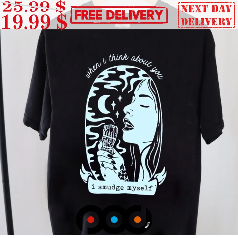When I Think About You I Smudge Myself Shirt