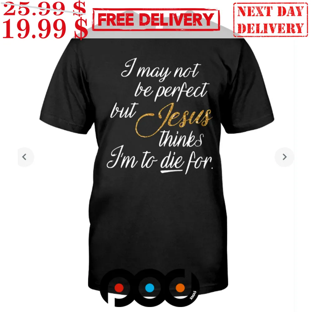 I May Not Be Perfect But Jesus Thinks I'm To Die For Shirt