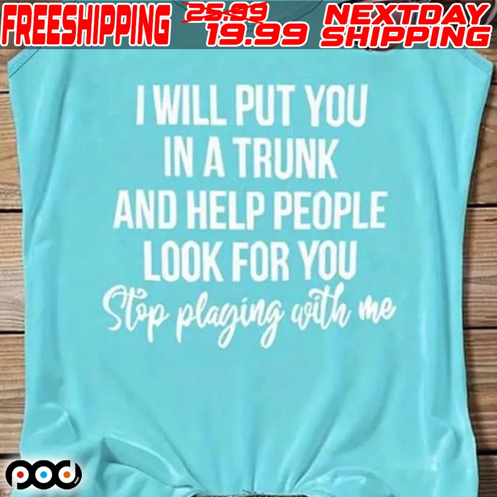 I Will Put You In A Trunk And Help People Look For You Stop Pluging With Me Shirt