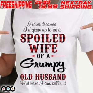 I Never Dreamed I'd Grow Up To Be A Spoiled Wife Of A Grumpy Old Husband But Here I Am Killn It Shirt