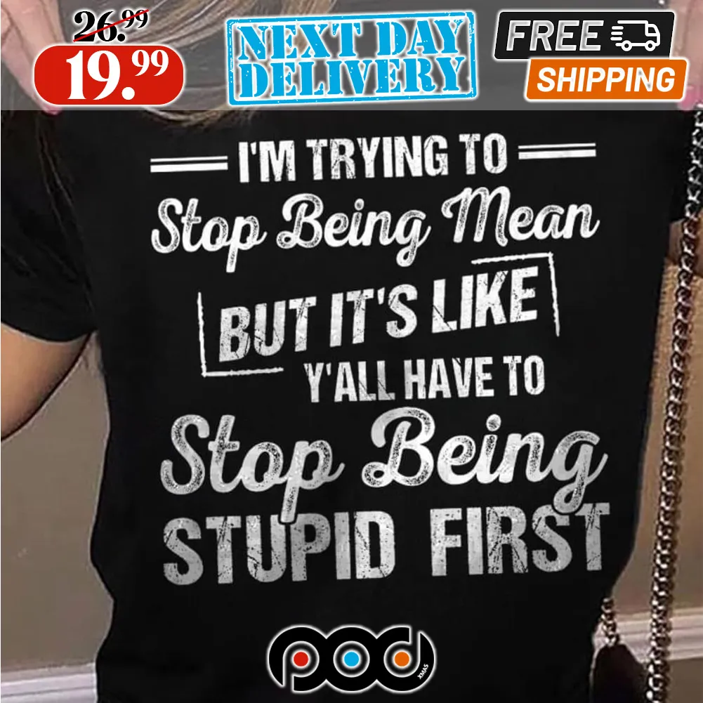 I'm Trying To Stop Being Mean But It's Like Y'all Have To Stop Being Stupid First Shirt