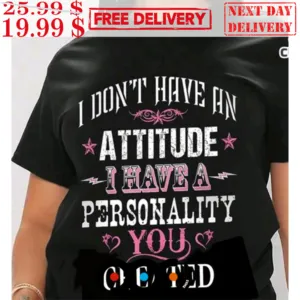 I Don't Have An Attitude I Just Have A Personality You Created Shirt