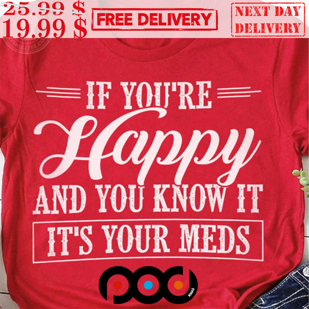 If You're Happy and You Know It It's the Meds Funny Shirt