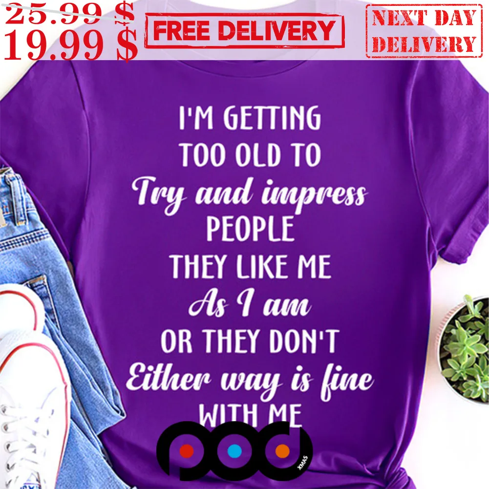 I'm Getting Too Old To Try And Impress People They Like Me As I Am Or They Don't Either Way Is Fine With Me Shirt