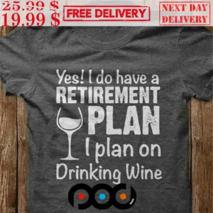 Yes! I Do Have A Retirement Plan I Plan On Drinking Wine Shirt