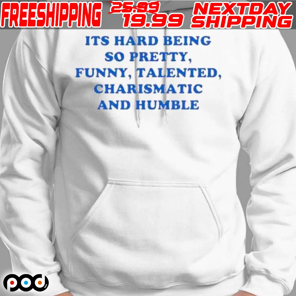 Its Hard Being So Pretty Funny Talented Charismatic And Humble Shirt