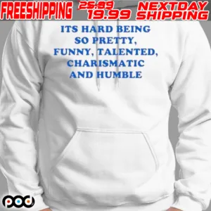 Its Hard Being So Pretty Funny Talented Charismatic And Humble Shirt