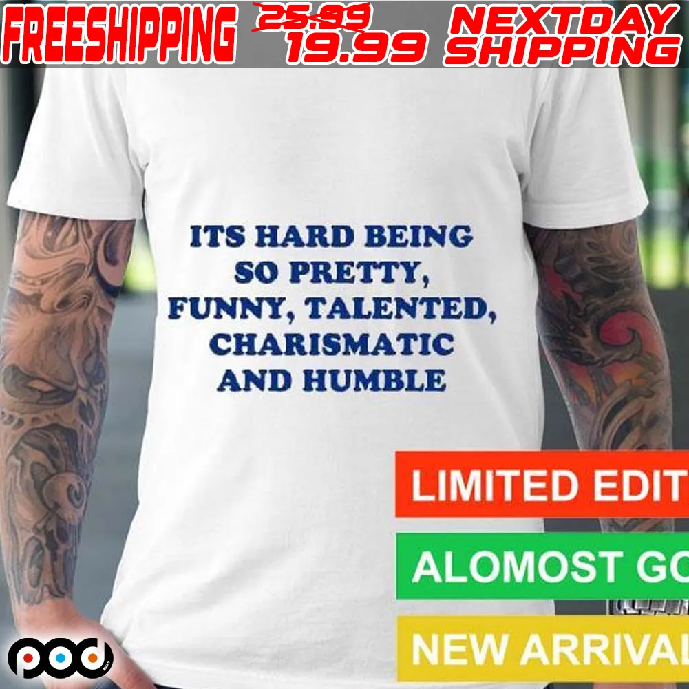 Its Hard Being So Pretty Funny Talented Charismatic And Humble Shirt