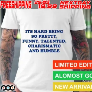 Its Hard Being So Pretty Funny Talented Charismatic And Humble Shirt